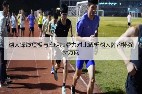 湖人锋线短板与库明加潜力对比解析湖人阵容补强新方向
