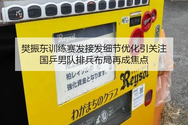 樊振东训练赛发接发细节优化引关注 国乒男队排兵布局再成焦点
