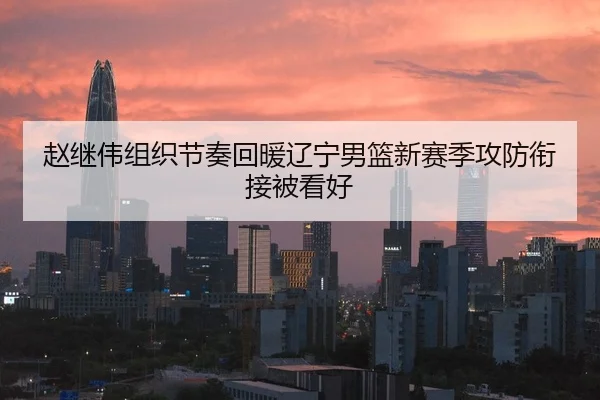 赵继伟组织节奏回暖辽宁男篮新赛季攻防衔接被看好